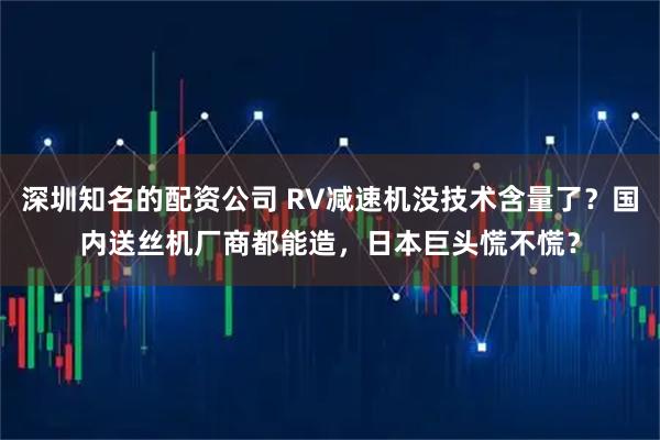 深圳知名的配资公司 RV减速机没技术含量了？国内送丝机厂商都能造，日本巨头慌不慌？