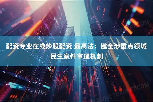 配资专业在线炒股配资 最高法：健全涉重点领域民生案件审理机制