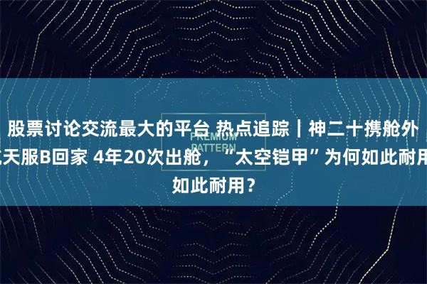 股票讨论交流最大的平台 热点追踪｜神二十携舱外航天服B回家 4年20次出舱，“太空铠甲”为何如此耐用？