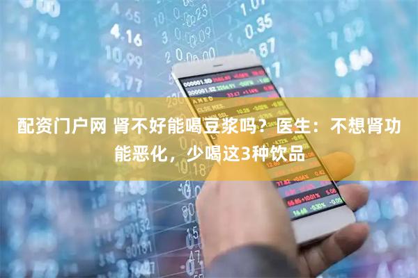 配资门户网 肾不好能喝豆浆吗？医生：不想肾功能恶化，少喝这3种饮品