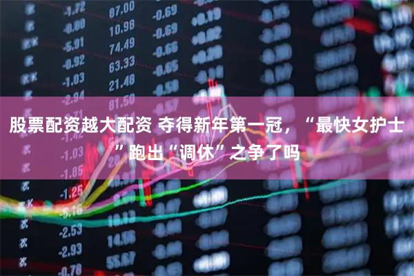 股票配资越大配资 夺得新年第一冠，“最快女护士”跑出“调休”之争了吗