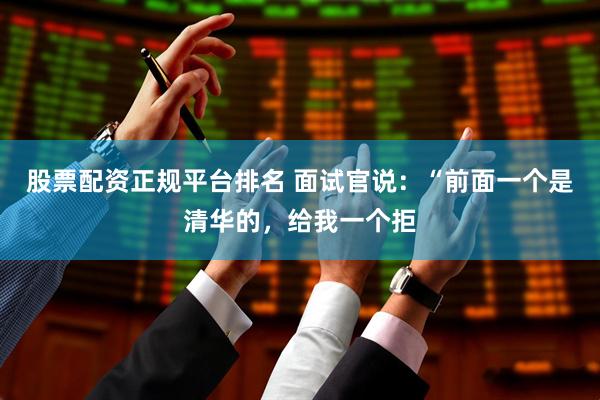 股票配资正规平台排名 面试官说：“前面一个是清华的，给我一个拒
