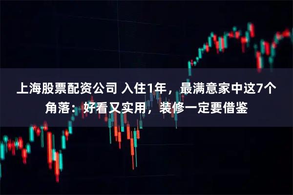 上海股票配资公司 入住1年，最满意家中这7个角落：好看又实用，装修一定要借鉴