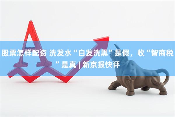 股票怎样配资 洗发水“白发洗黑”是假，收“智商税”是真 | 新京报快评