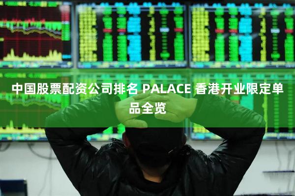 中国股票配资公司排名 PALACE 香港开业限定单品全览