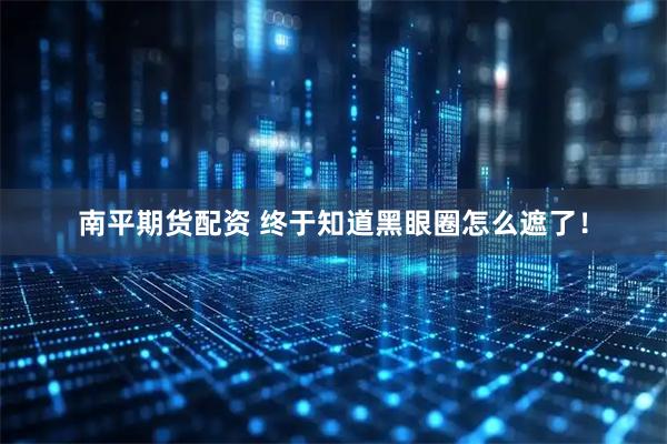 南平期货配资 终于知道黑眼圈怎么遮了！