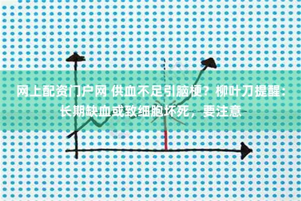 网上配资门户网 供血不足引脑梗？柳叶刀提醒：长期缺血或致细胞坏死，要注意