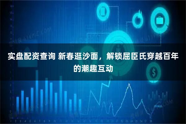 实盘配资查询 新春逛沙面，解锁屈臣氏穿越百年的潮趣互动