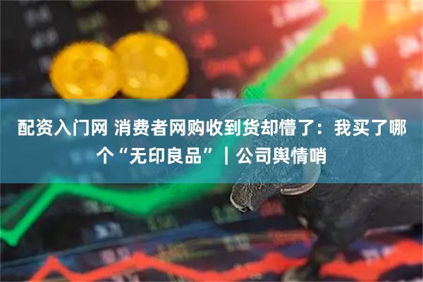配资入门网 消费者网购收到货却懵了：我买了哪个“无印良品”｜公司舆情哨