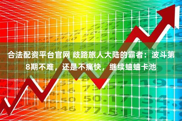 合法配资平台官网 歧路旅人大陆的霸者：波斗第8期不难，还是不痛快，继续蛐蛐卡池