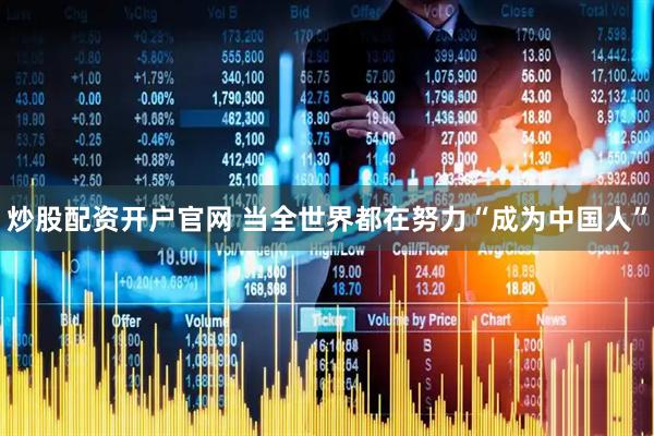 炒股配资开户官网 当全世界都在努力“成为中国人”