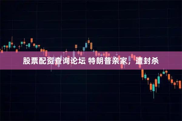 股票配资查询论坛 特朗普亲家，遭封杀