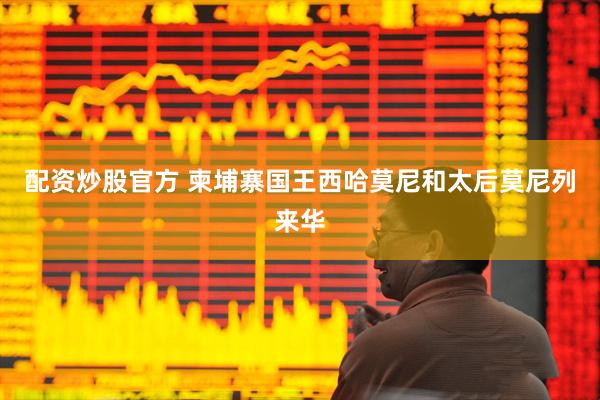 配资炒股官方 柬埔寨国王西哈莫尼和太后莫尼列来华