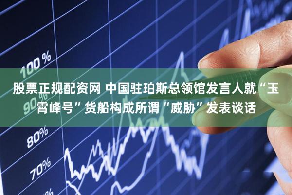 股票正规配资网 中国驻珀斯总领馆发言人就“玉霄峰号”货船构成所谓“威胁”发表谈话