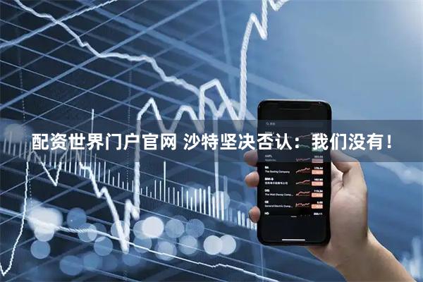配资世界门户官网 沙特坚决否认：我们没有！