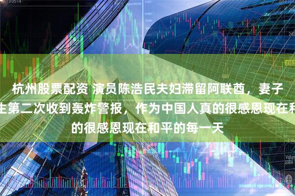 杭州股票配资 演员陈浩民夫妇滞留阿联酋，妻子蒋丽莎：人生第二次收到轰炸警报，作为中国人真的很感恩现在和平的每一天