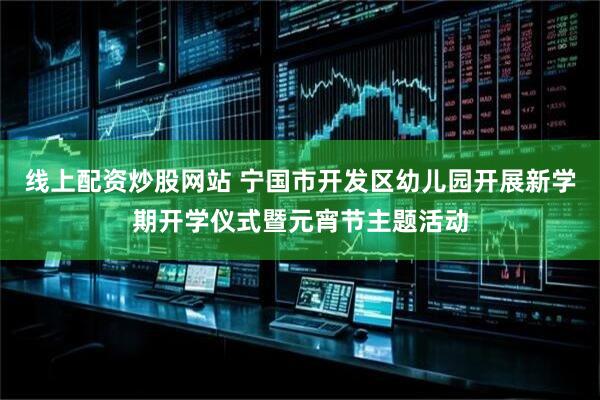 线上配资炒股网站 宁国市开发区幼儿园开展新学期开学仪式暨元宵节主题活动
