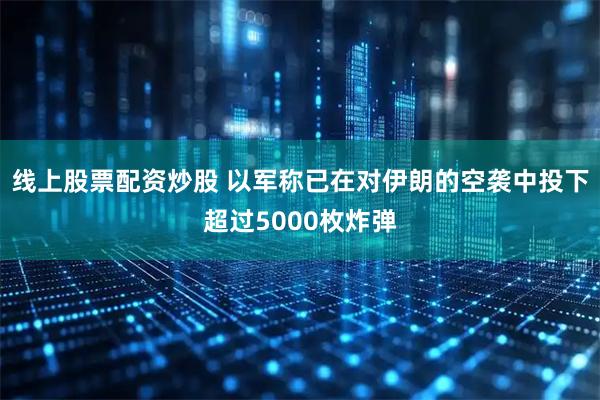 线上股票配资炒股 以军称已在对伊朗的空袭中投下超过5000枚炸弹