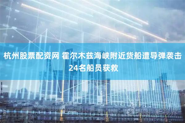 杭州股票配资网 霍尔木兹海峡附近货船遭导弹袭击 24名船员获救