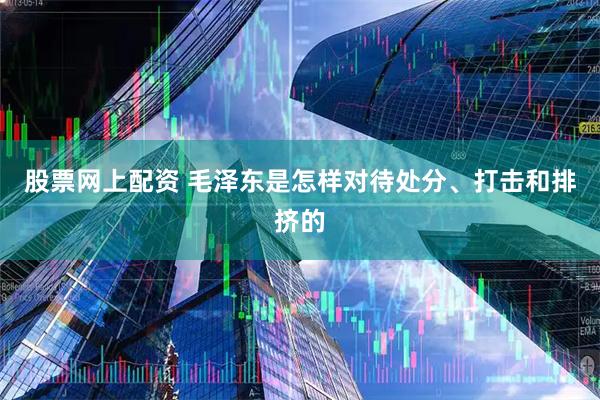 股票网上配资 毛泽东是怎样对待处分、打击和排挤的