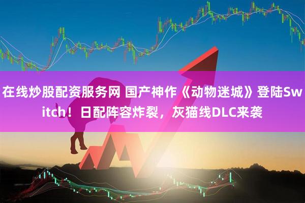 在线炒股配资服务网 国产神作《动物迷城》登陆Switch！日配阵容炸裂，灰猫线DLC来袭