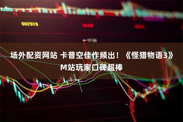 场外配资网站 卡普空佳作频出！《怪猎物语3》M站玩家口碑超棒