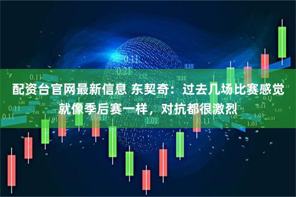 配资台官网最新信息 东契奇：过去几场比赛感觉就像季后赛一样，对抗都很激烈
