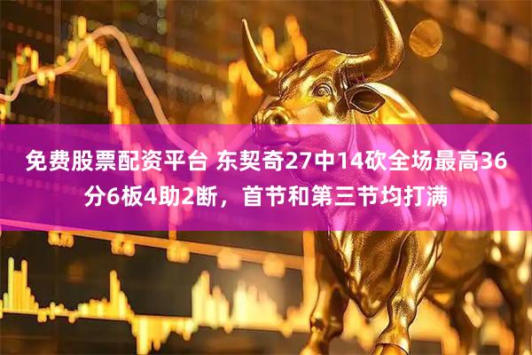 免费股票配资平台 东契奇27中14砍全场最高36分6板4助2断，首节和第三节均打满