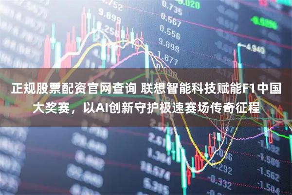 正规股票配资官网查询 联想智能科技赋能F1中国大奖赛，以AI创新守护极速赛场传奇征程