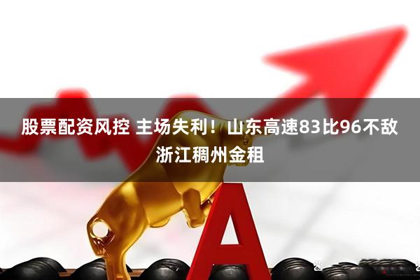 股票配资风控 主场失利！山东高速83比96不敌浙江稠州金租
