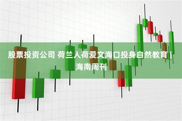 股票投资公司 荷兰人荷爱文海口投身自然教育 | 海南周刊