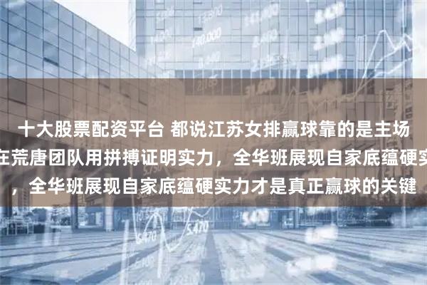 十大股票配资平台 都说江苏女排赢球靠的是主场噪音和外援，这说法实在荒唐团队用拼搏证明实力，全华班展现自家底蕴硬实力才是真正赢球的关键