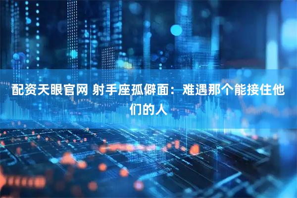 配资天眼官网 射手座孤僻面：难遇那个能接住他们的人