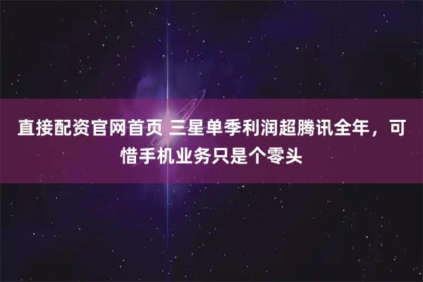 直接配资官网首页 三星单季利润超腾讯全年，可惜手机业务只是个零头