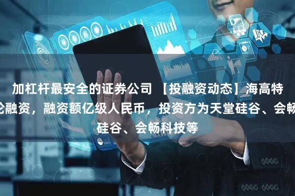 加杠杆最安全的证券公司 【投融资动态】海高特科技B轮融资，融资额亿级人民币，投资方为天堂硅谷、会畅科技等