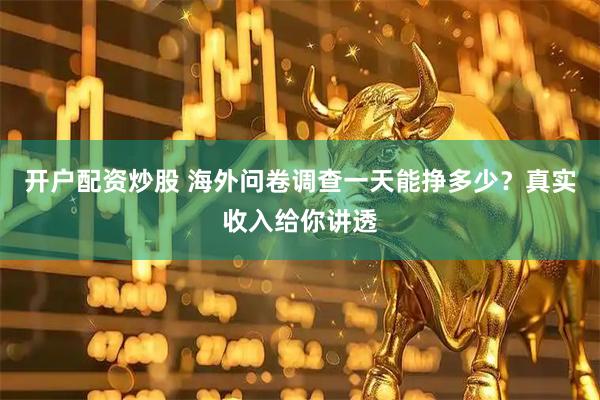 开户配资炒股 海外问卷调查一天能挣多少？真实收入给你讲透