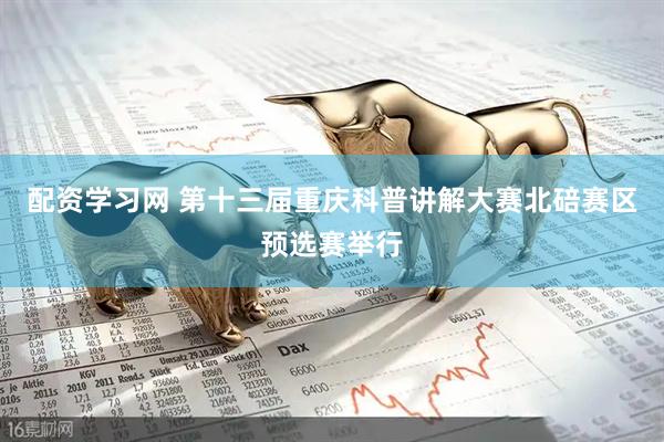 配资学习网 第十三届重庆科普讲解大赛北碚赛区预选赛举行