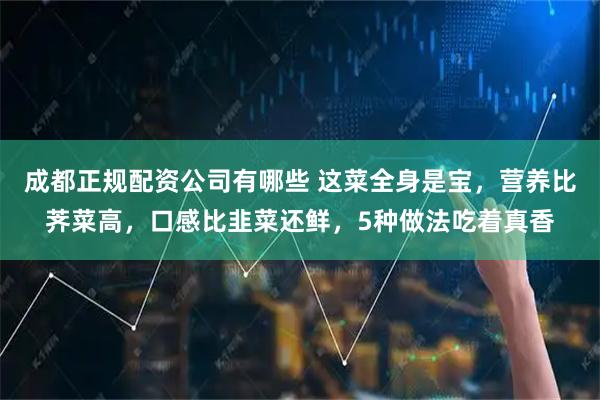 成都正规配资公司有哪些 这菜全身是宝，营养比荠菜高，口感比韭菜还鲜，5种做法吃着真香