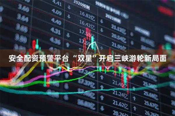 安全配资预警平台 “双星”开启三峡游轮新局面