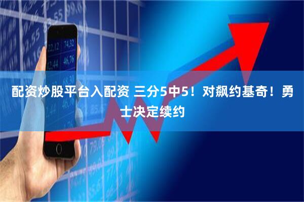 配资炒股平台入配资 三分5中5！对飙约基奇！勇士决定续约