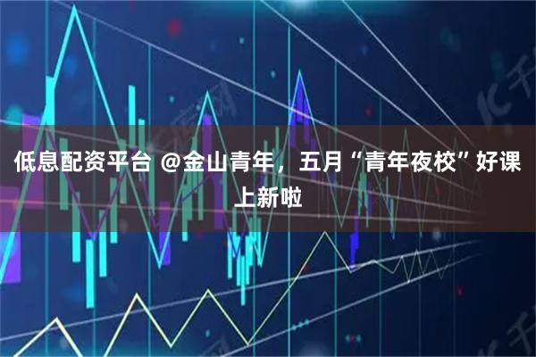 低息配资平台 ＠金山青年，五月“青年夜校”好课上新啦
