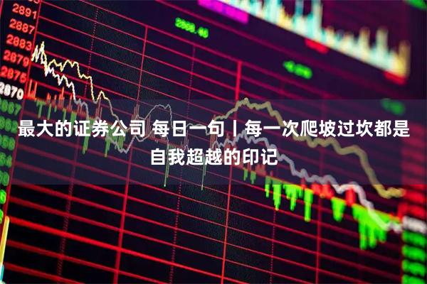 最大的证券公司 每日一句丨每一次爬坡过坎都是自我超越的印记