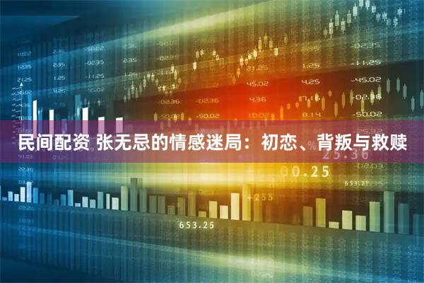 民间配资 张无忌的情感迷局：初恋、背叛与救赎
