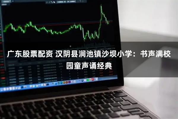 广东股票配资 汉阴县涧池镇沙坝小学：书声满校园童声诵经典