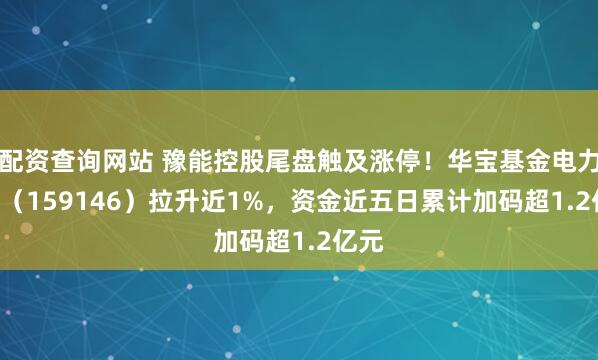 配资查询网站 豫能控股尾盘触及涨停！华宝基金电力ETF（159146）拉升近1%，资金近五日累计加码超1.2亿元