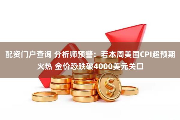 配资门户查询 分析师预警：若本周美国CPI超预期火热 金价恐跌破4000美元关口