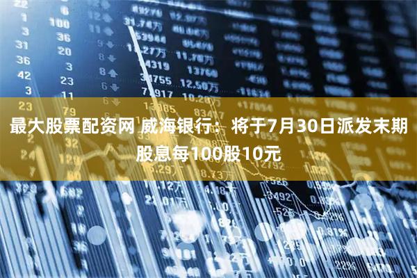 最大股票配资网 威海银行：将于7月30日派发末期股息每100股10元