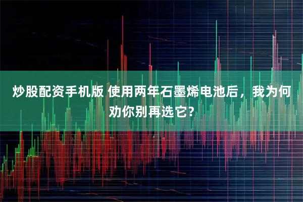 炒股配资手机版 使用两年石墨烯电池后，我为何劝你别再选它？