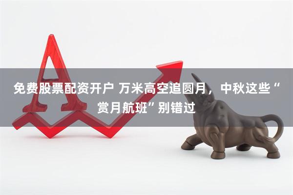 免费股票配资开户 万米高空追圆月，中秋这些“赏月航班”别错过